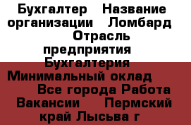 Бухгалтер › Название организации ­ Ломбард №1 › Отрасль предприятия ­ Бухгалтерия › Минимальный оклад ­ 11 000 - Все города Работа » Вакансии   . Пермский край,Лысьва г.